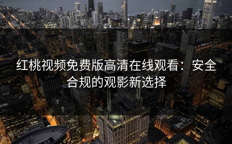 红桃视频免费版高清在线观看：安全合规的观影新选择