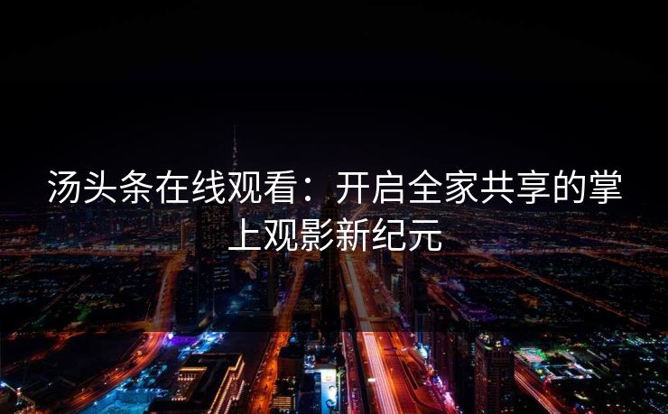 汤头条在线观看：开启全家共享的掌上观影新纪元