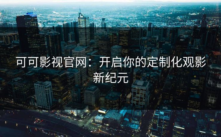 可可影视官网：开启你的定制化观影新纪元