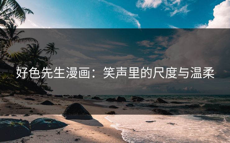 好色先生漫画：笑声里的尺度与温柔