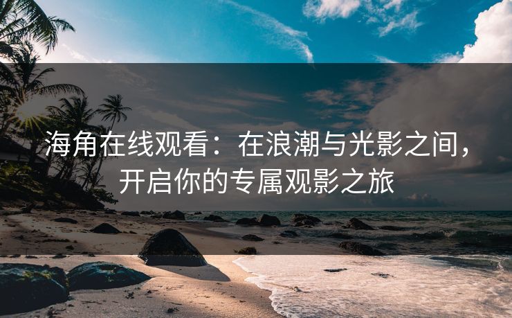 海角在线观看:在浪潮与光影之间,开启你的专属观影之旅 海角在线观看:在浪潮与光影之间,开启你的专属观影之旅