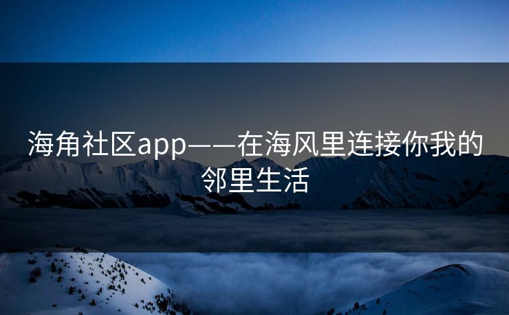 海角社区app——在海风里连接你我的邻里生活 海角社区app——在海风里连接你我的邻里生活