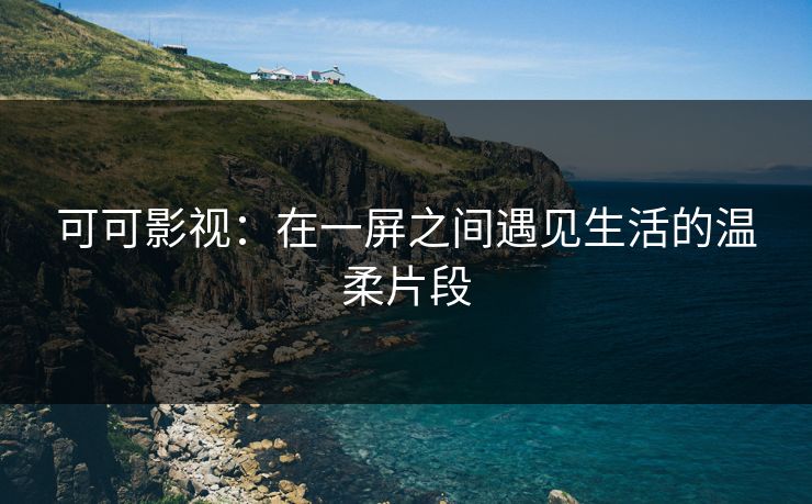 可可影视:在一屏之间遇见生活的温柔片段 可可影视:在一屏之间遇见生活的温柔片段