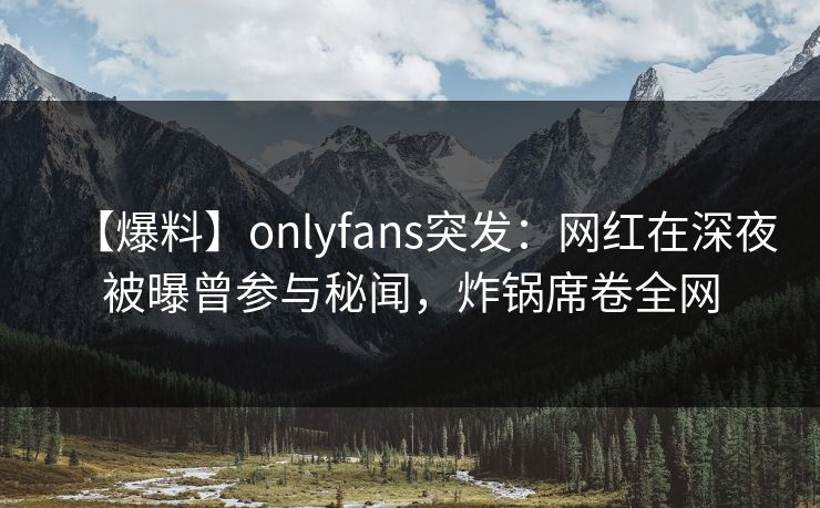 【爆料】onlyfans突发:网红在深夜被曝曾参与秘闻,炸锅席卷全网 【爆料】onlyfans突发:网红在深夜被曝曾参与秘闻,炸锅席卷全网