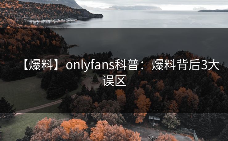 【爆料】onlyfans科普:爆料背后3大误区 【爆料】onlyfans科普:爆料背后3大误区