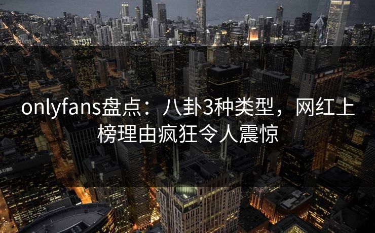 onlyfans盘点:八卦3种类型,网红上榜理由疯狂令人震惊 onlyfans盘点:八卦3种类型,网红上榜理由疯狂令人震惊