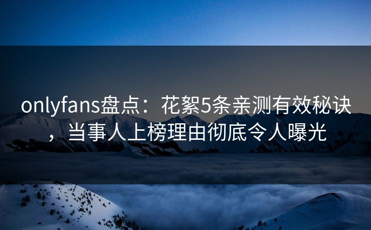 onlyfans盘点:花絮5条亲测有效秘诀,当事人上榜理由彻底令人曝光 onlyfans盘点:花絮5条亲测有效秘诀,当事人上榜理由彻底令人曝光