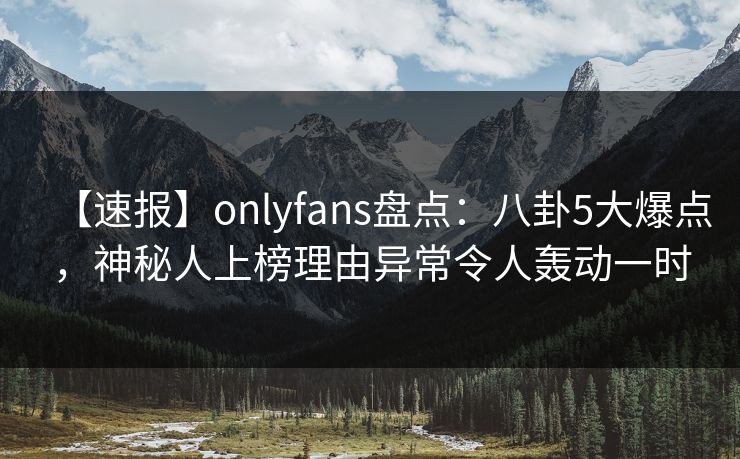 【速报】onlyfans盘点:八卦5大爆点,神秘人上榜理由异常令人轰动一时 【速报】onlyfans盘点:八卦5大爆点,神秘人上榜理由异常令人轰动一时
