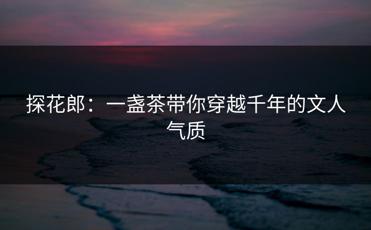 探花郎:一盏茶带你穿越千年的文人气质 探花郎:一盏茶带你穿越千年的文人气质