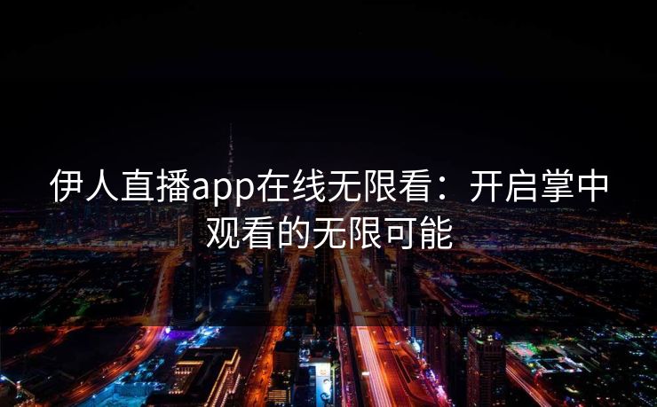 伊人直播app在线无限看:开启掌中观看的无限可能 伊人直播app在线无限看:开启掌中观看的无限可能