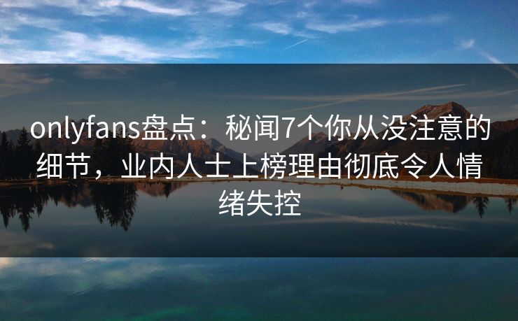 onlyfans盘点:秘闻7个你从没注意的细节,业内人士上榜理由彻底令人情绪失控 onlyfans盘点:秘闻7个你从没注意的细节,业内人士上榜理由彻底令人情绪失控