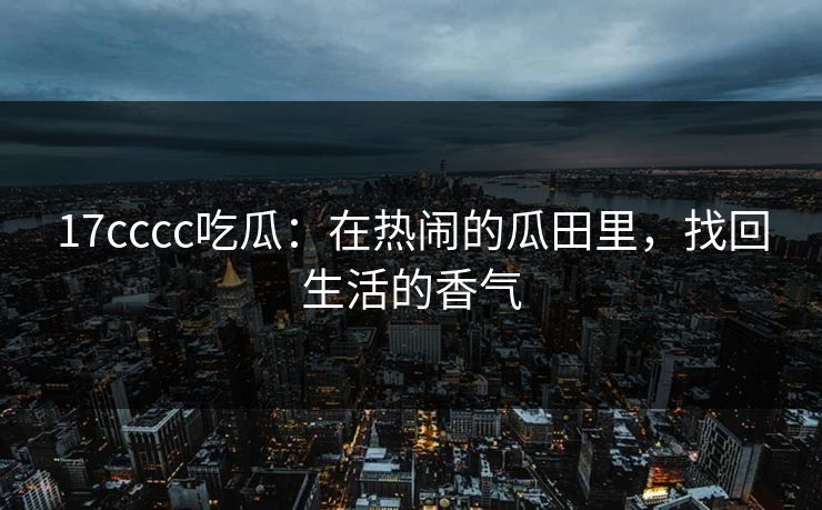 17cccc吃瓜:在热闹的瓜田里,找回生活的香气 17cccc吃瓜:在热闹的瓜田里,找回生活的香气