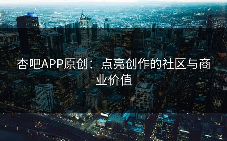 杏吧APP原创:点亮创作的社区与商业价值 杏吧APP原创:点亮创作的社区与商业价值