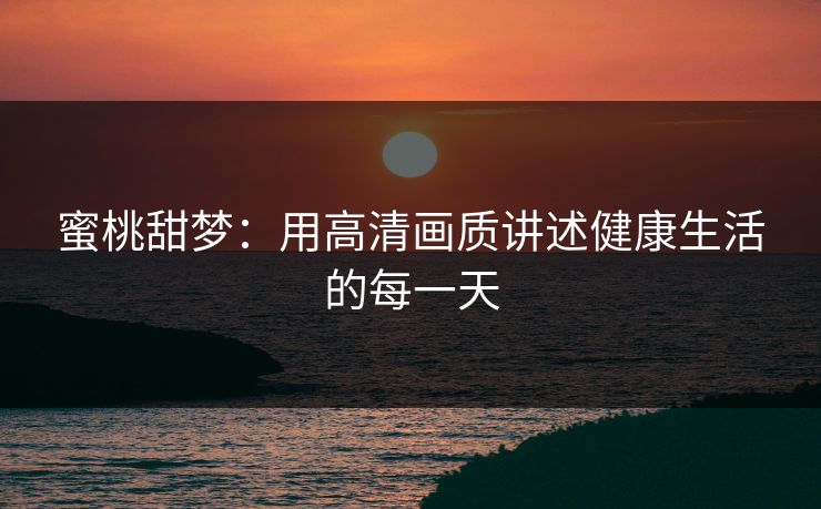 蜜桃甜梦:用高清画质讲述健康生活的每一天 蜜桃甜梦:用高清画质讲述健康生活的每一天