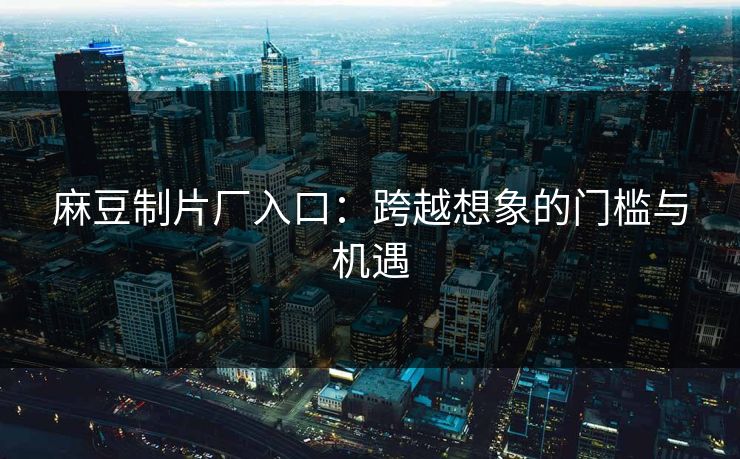 麻豆制片厂入口:跨越想象的门槛与机遇 麻豆制片厂入口:跨越想象的门槛与机遇