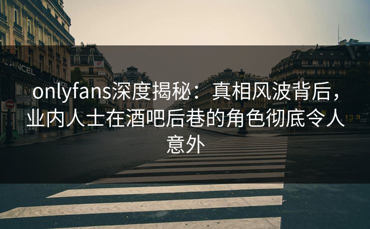 onlyfans深度揭秘:真相风波背后,业内人士在酒吧后巷的角色彻底令人意外 onlyfans深度揭秘:真相风波背后,业内人士在酒吧后巷的角色彻底令人意外