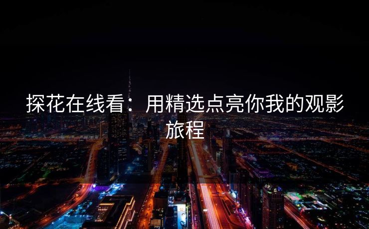 探花在线看:用精选点亮你我的观影旅程 探花在线看:用精选点亮你我的观影旅程