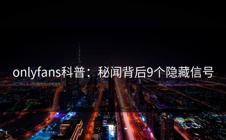 onlyfans科普:秘闻背后9个隐藏信号 onlyfans科普:秘闻背后9个隐藏信号
