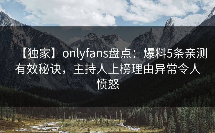 【独家】onlyfans盘点:爆料5条亲测有效秘诀,主持人上榜理由异常令人愤怒 【独家】onlyfans盘点:爆料5条亲测有效秘诀,主持人上榜理由异常令人愤怒