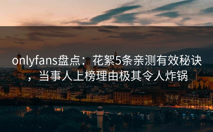 onlyfans盘点:花絮5条亲测有效秘诀,当事人上榜理由极其令人炸锅 onlyfans盘点:花絮5条亲测有效秘诀,当事人上榜理由极其令人炸锅