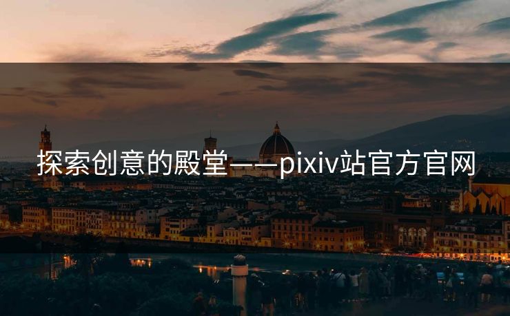 探索创意的殿堂——pixiv站官方官网 探索创意的殿堂——pixiv站官方官网