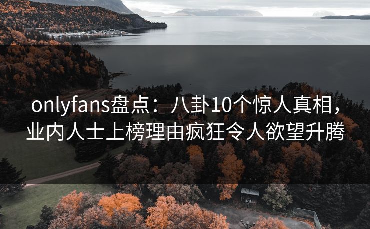 onlyfans盘点:八卦10个惊人真相,业内人士上榜理由疯狂令人欲望升腾 onlyfans盘点:八卦10个惊人真相,业内人士上榜理由疯狂令人欲望升腾