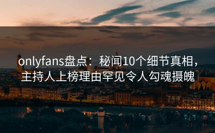 onlyfans盘点:秘闻10个细节真相,主持人上榜理由罕见令人勾魂摄魄 onlyfans盘点:秘闻10个细节真相,主持人上榜理由罕见令人勾魂摄魄
