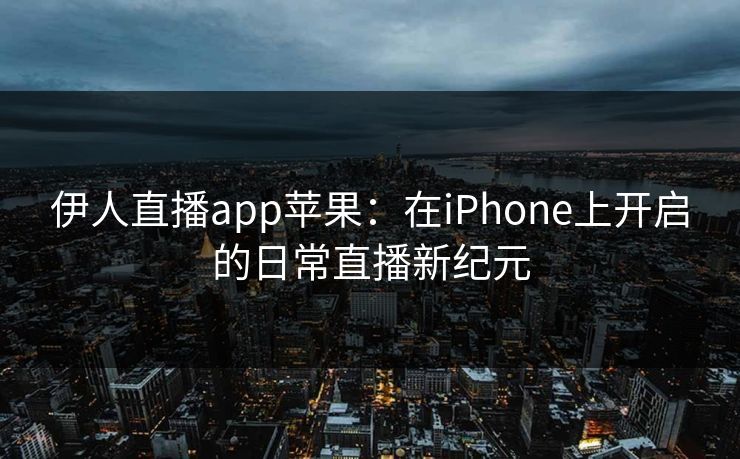 伊人直播app苹果:在iPhone上开启的日常直播新纪元 伊人直播app苹果:在iPhone上开启的日常直播新纪元