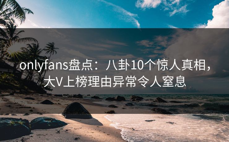 onlyfans盘点:八卦10个惊人真相,大V上榜理由异常令人窒息 onlyfans盘点:八卦10个惊人真相,大V上榜理由异常令人窒息