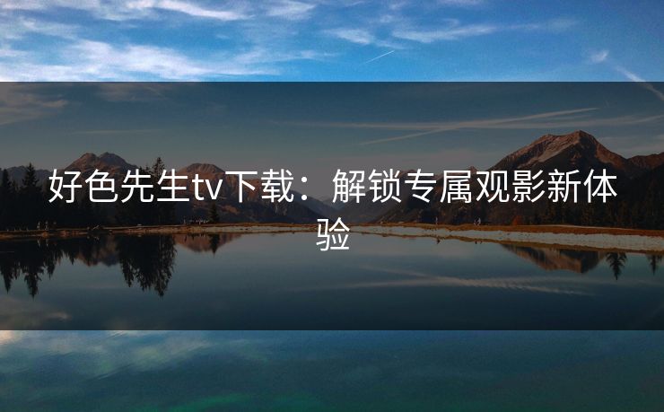 好色先生tv下载:解锁专属观影新体验 好色先生tv下载:解锁专属观影新体验
