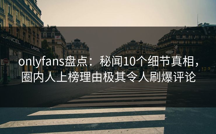 onlyfans盘点:秘闻10个细节真相,圈内人上榜理由极其令人刷爆评论 onlyfans盘点:秘闻10个细节真相,圈内人上榜理由极其令人刷爆评论