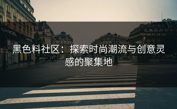 黑色料社区:探索时尚潮流与创意灵感的聚集地 黑色料社区:探索时尚潮流与创意灵感的聚集地
