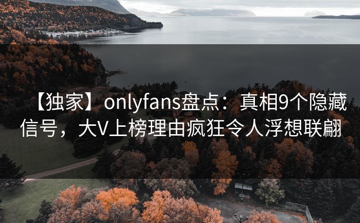 【独家】onlyfans盘点:真相9个隐藏信号,大V上榜理由疯狂令人浮想联翩 【独家】onlyfans盘点:真相9个隐藏信号,大V上榜理由疯狂令人浮想联翩