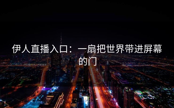 伊人直播入口:一扇把世界带进屏幕的门 伊人直播入口:一扇把世界带进屏幕的门