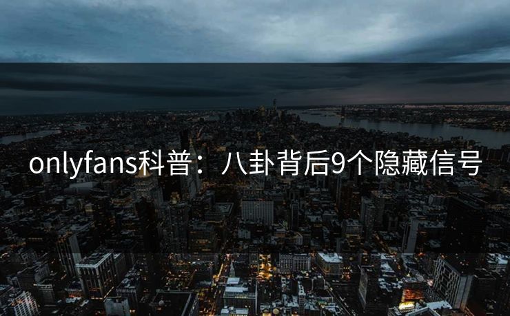 onlyfans科普:八卦背后9个隐藏信号 onlyfans科普:八卦背后9个隐藏信号