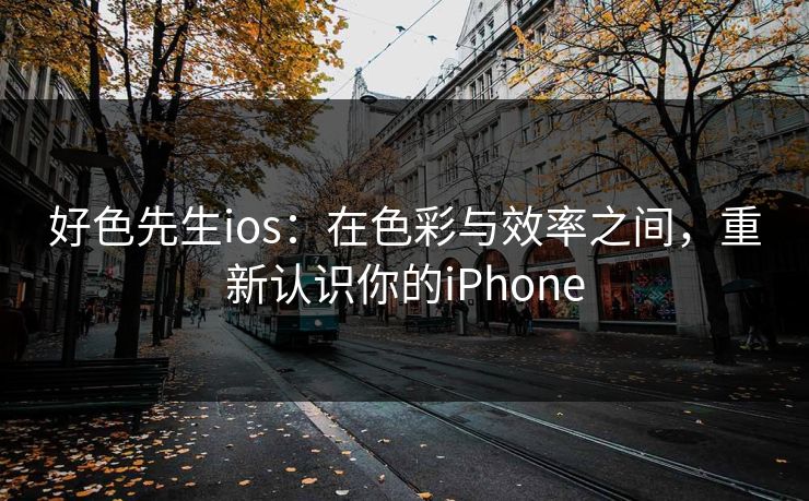 好色先生ios：在色彩与效率之间，重新认识你的iPhone