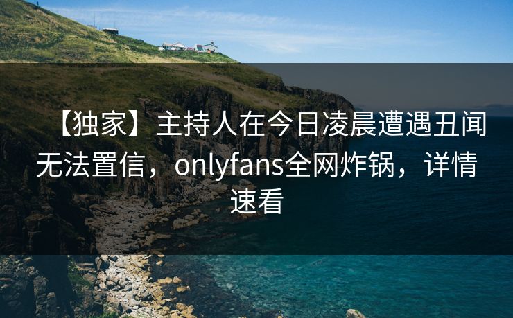 【独家】主持人在今日凌晨遭遇丑闻无法置信，onlyfans全网炸锅，详情速看