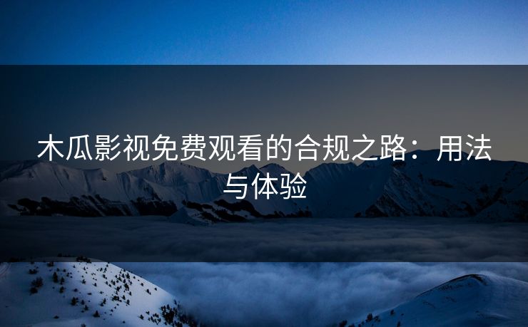 木瓜影视免费观看的合规之路：用法与体验