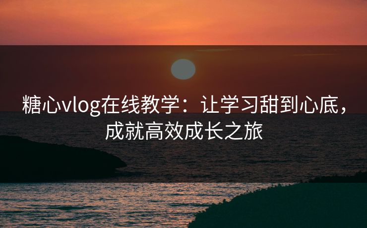 糖心vlog在线教学：让学习甜到心底，成就高效成长之旅