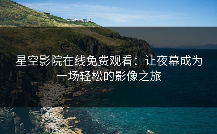 星空影院在线免费观看：让夜幕成为一场轻松的影像之旅