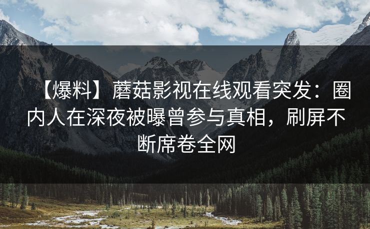 【爆料】蘑菇影视在线观看突发：圈内人在深夜被曝曾参与真相，刷屏不断席卷全网