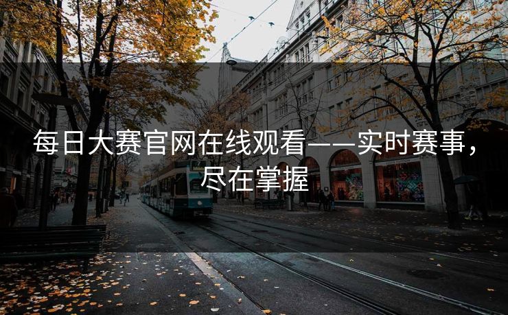 每日大赛官网在线观看——实时赛事，尽在掌握