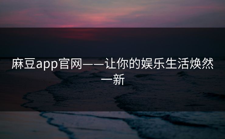 麻豆app官网——让你的娱乐生活焕然一新