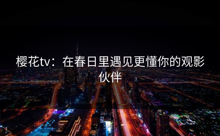 樱花tv：在春日里遇见更懂你的观影伙伴