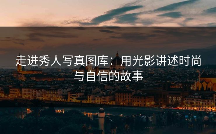 走进秀人写真图库：用光影讲述时尚与自信的故事