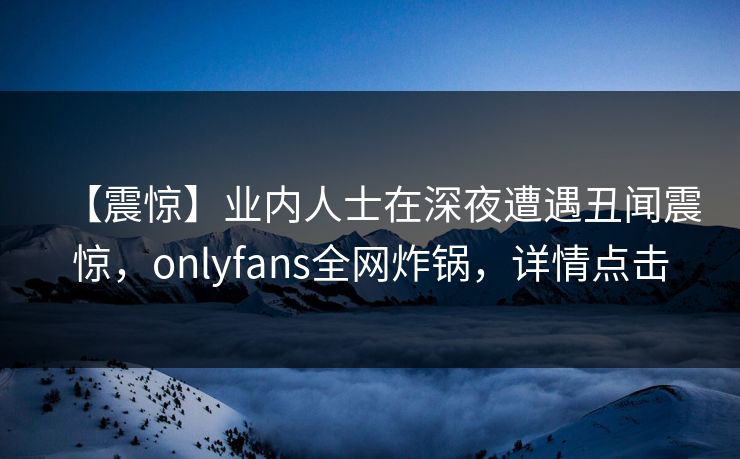 【震惊】业内人士在深夜遭遇丑闻震惊，onlyfans全网炸锅，详情点击