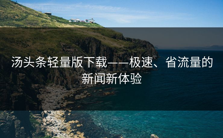 汤头条轻量版下载——极速、省流量的新闻新体验