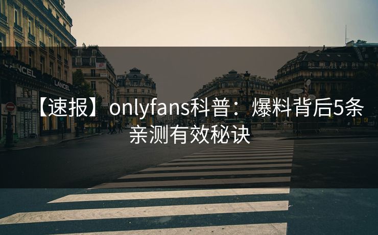 【速报】onlyfans科普：爆料背后5条亲测有效秘诀