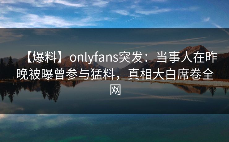 【爆料】onlyfans突发：当事人在昨晚被曝曾参与猛料，真相大白席卷全网