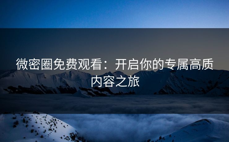 微密圈免费观看：开启你的专属高质内容之旅